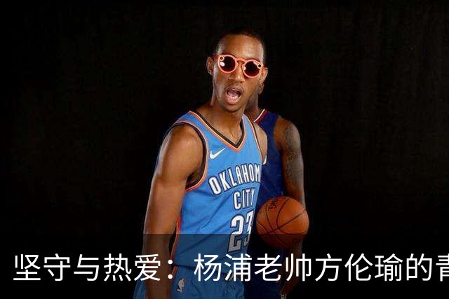 坚守与热爱：杨浦老帅方伦瑜的青训传奇