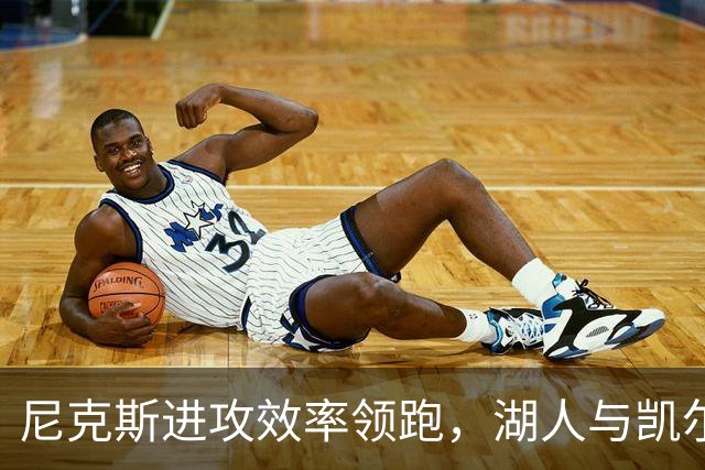 尼克斯进攻效率领跑，湖人与凯尔特人力争前列